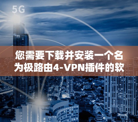 您需要下载并安装一个名为极路由4-VPN插件的软件。以下是逐步的指导步骤 您需要下载并安装一个名为极路由4-VPN插件的软件。以下是逐步的指导步骤