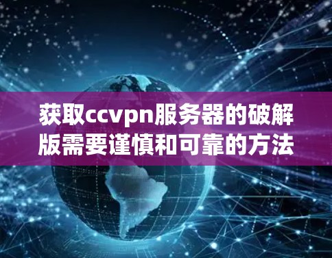 获取ccvpn服务器的破解版需要谨慎和可靠的方法,确保安全和使用正确。以下是一步步的建议 获取ccvpn服务器的破解版需要谨慎和可靠的方法,确保安全和使用正确。以下是一步步的建议