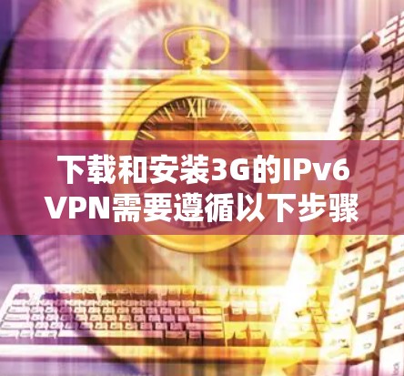 下载和安装3G的IPv6VPN需要遵循以下步骤 下载和安装3G的IPv6VPN需要遵循以下步骤