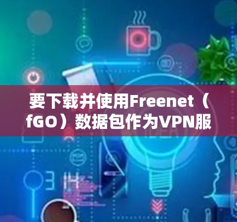 要下载并使用Freenet(fGO)数据包作为VPN服务,您可以按照以下步骤操作 要下载并使用Freenet(fGO)数据包作为VPN服务,您可以按照以下步骤操作