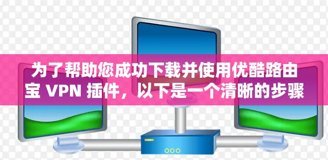 为了帮助您成功下载并使用优酷路由宝 VPN 插件，以下是一个清晰的步骤指南