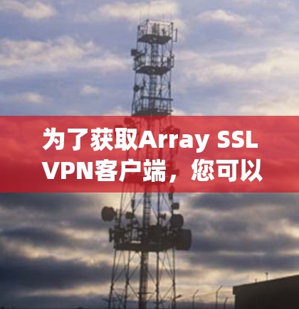 为了获取Array SSL VPN客户端,您可以按照以下步骤进行操作 为了获取Array SSL VPN客户端,您可以按照以下步骤进行操作