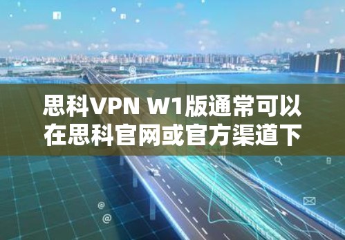 思科VPN W1版通常可以在思科官网或官方渠道下载。以下是一些建议