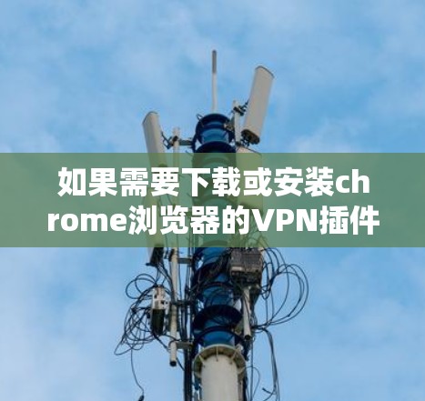 如果需要下载或安装chrome浏览器的VPN插件，您可以按照以下步骤进行