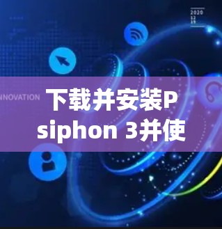 下载并安装Psiphon 3并使用VPN，可以按照以下步骤进行