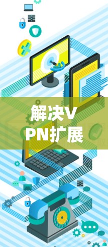 解决VPN扩展插件连接失败的问题,可以通过以下步骤进行 解决VPN扩展插件连接失败的问题,可以通过以下步骤进行