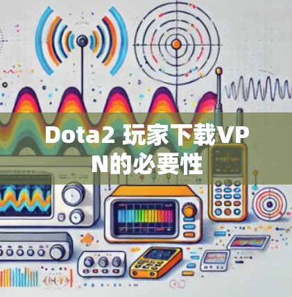 Dota2 玩家下载VPN的必要性 Dota2 玩家下载VPN的必要性