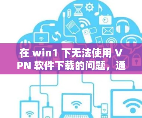 在 win1 下无法使用 VPN 软件下载的问题,通常有两种情况 在 win1 下无法使用 VPN 软件下载的问题,通常有两种情况