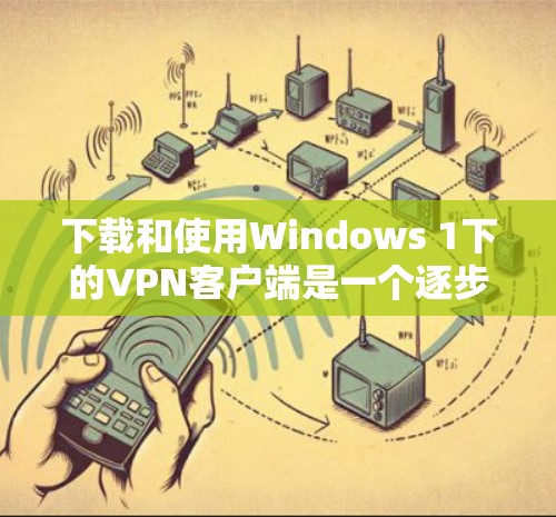 下载和使用Windows 1下的VPN客户端是一个逐步的过程,以下是详细的步骤指南 下载和使用Windows 1下的VPN客户端是一个逐步的过程,以下是详细的步骤指南