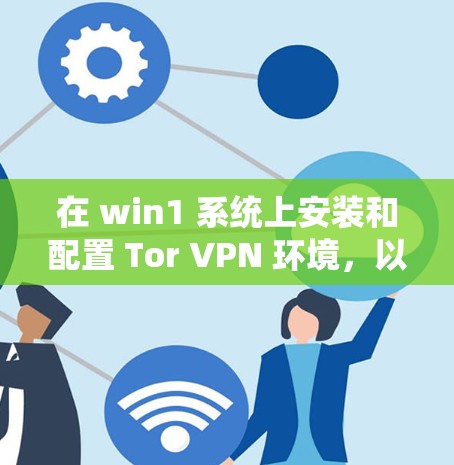 在 win1 系统上安装和配置 Tor VPN 环境,以下是详细的步骤 在 win1 系统上安装和配置 Tor VPN 环境,以下是详细的步骤