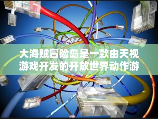 大海贼冒险岛是一款由天视游戏开发的开放世界动作游戏。由于游戏内容涉及未成年人，建议在合法合规的下载和使用中使用。以下是找到该游戏合法下载地址的方法