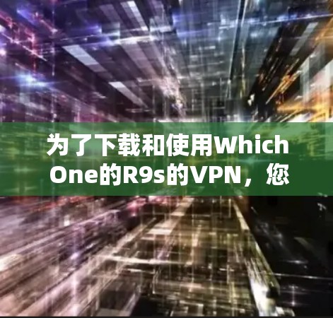 为了下载和使用Which One的R9s的VPN,您可以按照以下步骤进行操作 为了下载和使用Which One的R9s的VPN,您可以按照以下步骤进行操作