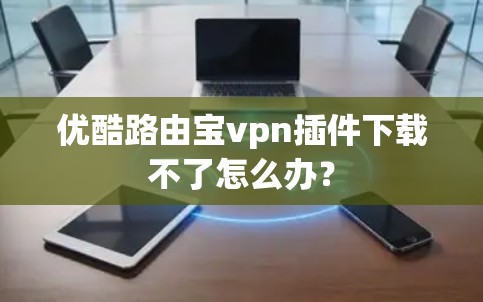 优酷路由宝vpn插件下载不了怎么办? 优酷路由宝vpn插件下载不了怎么办?
