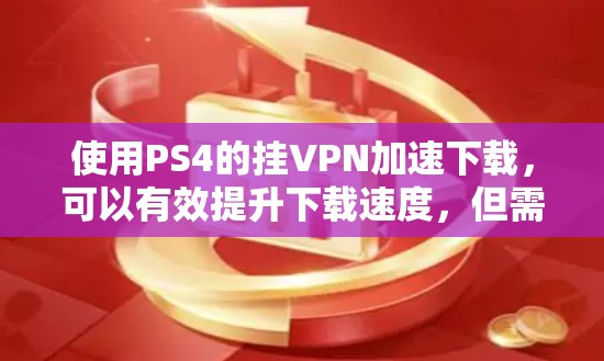 使用PS4的挂VPN加速下载，可以有效提升下载速度，但需要注意以下几点