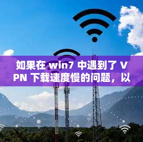 如果在 win7 中遇到了 VPN 下载速度慢的问题，以下是一些步骤和建议，帮助你解决这个问题