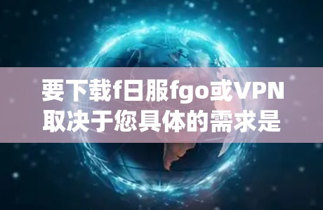 要下载f日服fgo或VPN取决于您具体的需求是什么。以下是一些可能的建议
