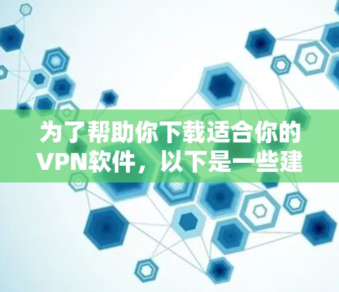 为了帮助你下载适合你的VPN软件，以下是一些建议和步骤