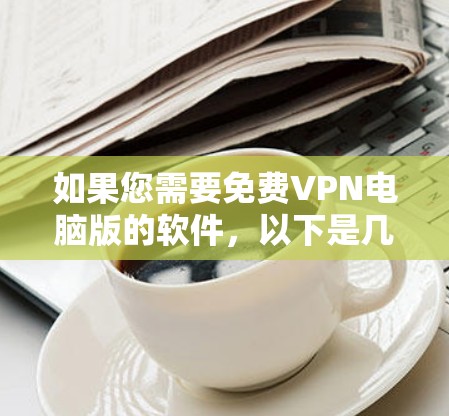 如果您需要免费VPN电脑版的软件,以下是几个常见的推荐链接,用来帮助您安装或使用VPN软件 如果您需要免费VPN电脑版的软件,以下是几个常见的推荐链接,用来帮助您安装或使用VPN软件