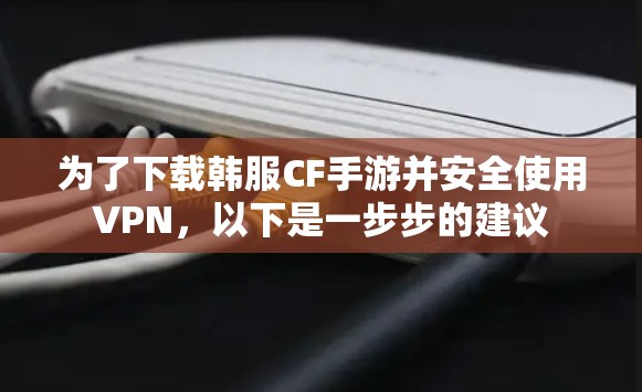 为了下载韩服CF手游并安全使用VPN，以下是一步步的建议