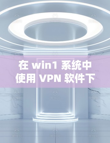 在 win1 系统中使用 VPN 软件下载视频，可以按照以下步骤进行