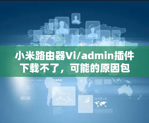 小米路由器Vi/admin插件下载不了，可能的原因包括以下几点
