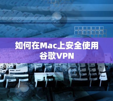 如何在Mac上安全使用谷歌VPN 如何在Mac上安全使用谷歌VPN