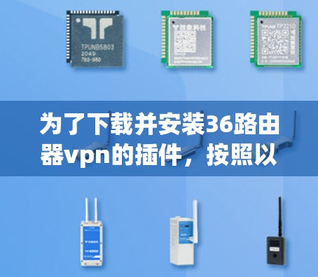 为了下载并安装36路由器vpn的插件,按照以下步骤进行 为了下载并安装36路由器vpn的插件,按照以下步骤进行