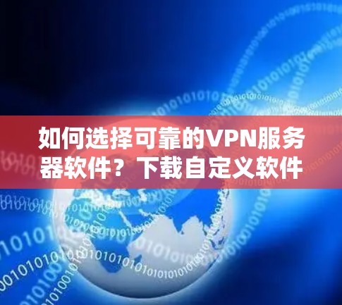 如何选择可靠的VPN服务器软件?下载自定义软件,享受安全的VPN体验! 如何选择可靠的VPN服务器软件?下载自定义软件,享受安全的VPN体验!