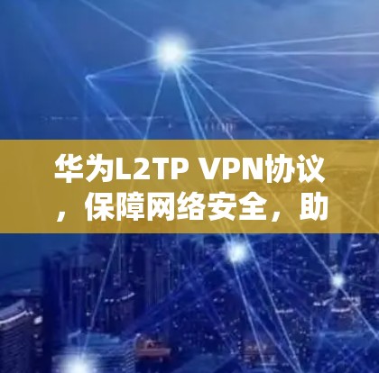 华为L2TP VPN协议,保障网络安全,助力高效通信 华为L2TP VPN协议,保障网络安全,助力高效通信