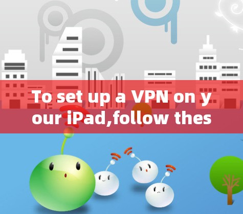 To set up a VPN on your iPad,follow these organized steps based on your considerations: