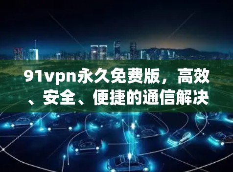 91vpn永久免费版，高效、安全、便捷的通信解决方案