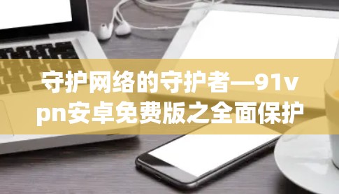 守护网络的守护者—91vpn安卓免费版之全面保护网络 守护网络的守护者—91vpn安卓免费版之全面保护网络