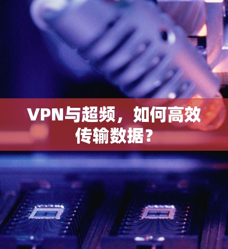 VPN与超频,如何高效传输数据? VPN与超频,如何高效传输数据?