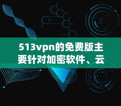513vpn的免费版主要针对加密软件、云服务和安全软件,旨在提供必要的防护和安全功能。以下是基于上述思考的分步建议 513vpn的免费版主要针对加密软件、云服务和安全软件,旨在提供必要的防护和安全功能。以下是基于上述思考的分步建议
