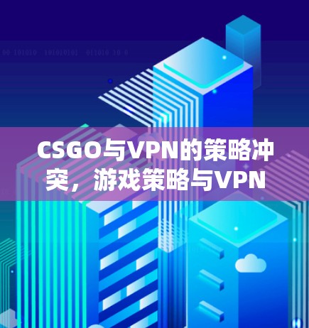 CSGO与VPN的策略冲突,游戏策略与VPN技术的边界之析 CSGO与VPN的策略冲突,游戏策略与VPN技术的边界之析