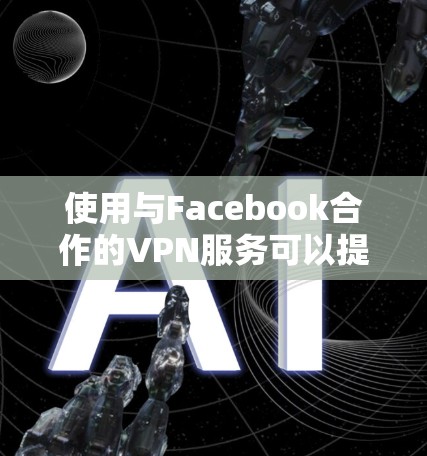 使用与Facebook合作的VPN服务可以提供更好的保护和隐私，但需要考虑平台的安全性、用户评价以及费用结构。以下是综合考虑的步骤