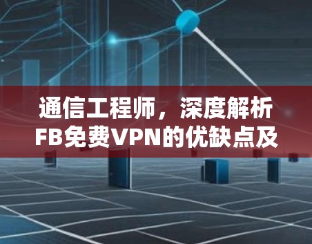 通信工程师,深度解析FB免费VPN的优缺点及使用建议 通信工程师,深度解析FB免费VPN的优缺点及使用建议