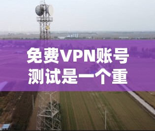 免费VPN账号测试是一个重要的步骤，帮助用户确认是否能够安全有效地访问外部网络服务。以下是详细的步骤和注意事项