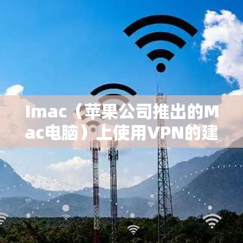 Imac(苹果公司推出的Mac电脑)上使用VPN的建议如下 Imac(苹果公司推出的Mac电脑)上使用VPN的建议如下