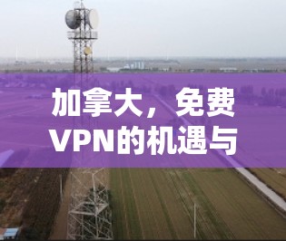 加拿大,免费VPN的机遇与挑战 加拿大,免费VPN的机遇与挑战