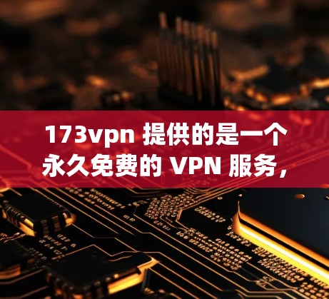173vpn 提供的是一个永久免费的 VPN 服务,旨在为用户提供安全、便捷的网络连接。以下是关于其功能和使用的详细信息 173vpn 提供的是一个永久免费的 VPN 服务,旨在为用户提供安全、便捷的网络连接。以下是关于其功能和使用的详细信息