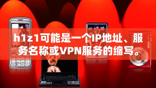h1z1可能是一个IP地址、服务名称或VPN服务的缩写。如果它是某个特定VPN服务的缩写，您可以通过以下方式获取相关信息