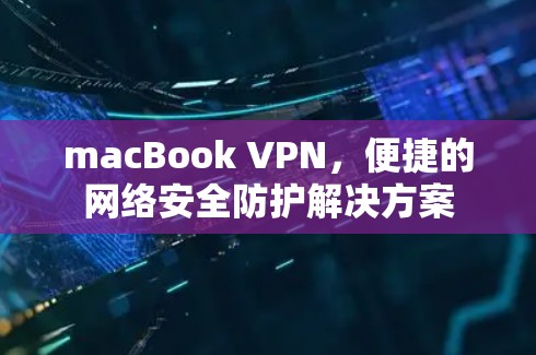 macBook VPN，便捷的网络安全防护解决方案