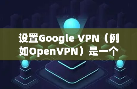 设置Google VPN（例如OpenVPN）是一个复杂但有效的网络保护工具。以下是详细的步骤指南
