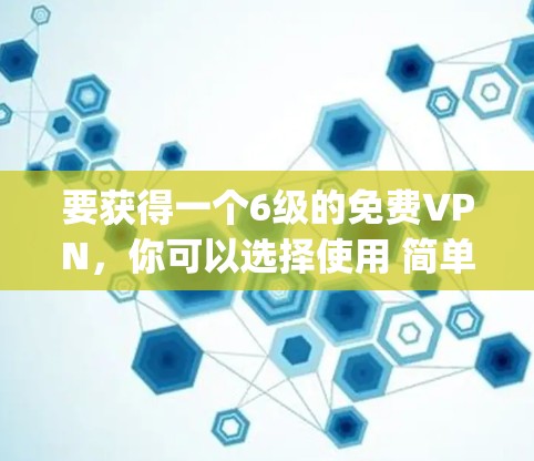 要获得一个6级的免费VPN,你可以选择使用 简单VPN(Simple VPN)这是一个非常简单的VPN工具,适合新手。以下是使用简单VPN的步骤 要获得一个6级的免费VPN,你可以选择使用 简单VPN(Simple VPN)这是一个非常简单的VPN工具,适合新手。以下是使用简单VPN的步骤