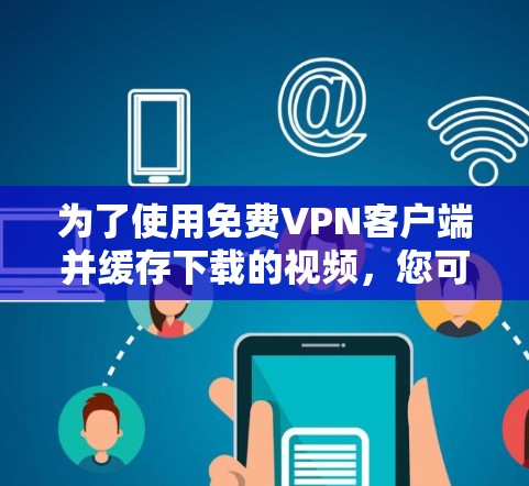 为了使用免费VPN客户端并缓存下载的视频,您可以尝试以下方法 为了使用免费VPN客户端并缓存下载的视频,您可以尝试以下方法