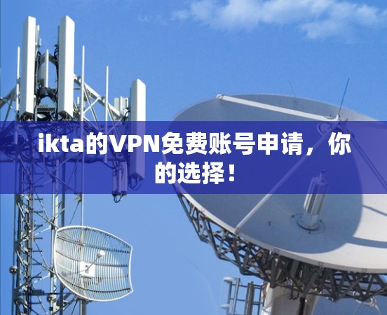 ikta的VPN免费账号申请，你的选择！