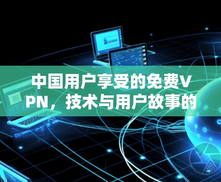 中国用户享受的免费VPN,技术与用户故事的结合 中国用户享受的免费VPN,技术与用户故事的结合