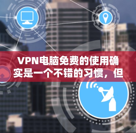 VPN电脑免费的使用确实是一个不错的习惯，但需要小心使用，确保网络的安全性。以下是几种常见的免费VPN服务