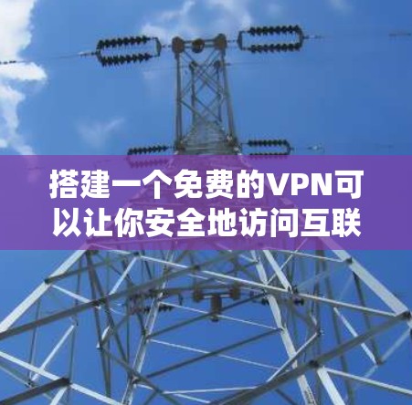 搭建一个免费的VPN可以让你安全地访问互联网，无需安装复杂的软件。以下是一个清晰的步骤指南，帮助您逐步搭建一个免费VPN